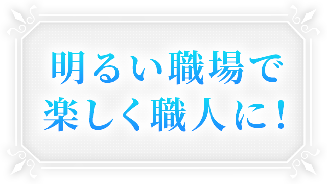 明るい職場で、楽しく職人に！